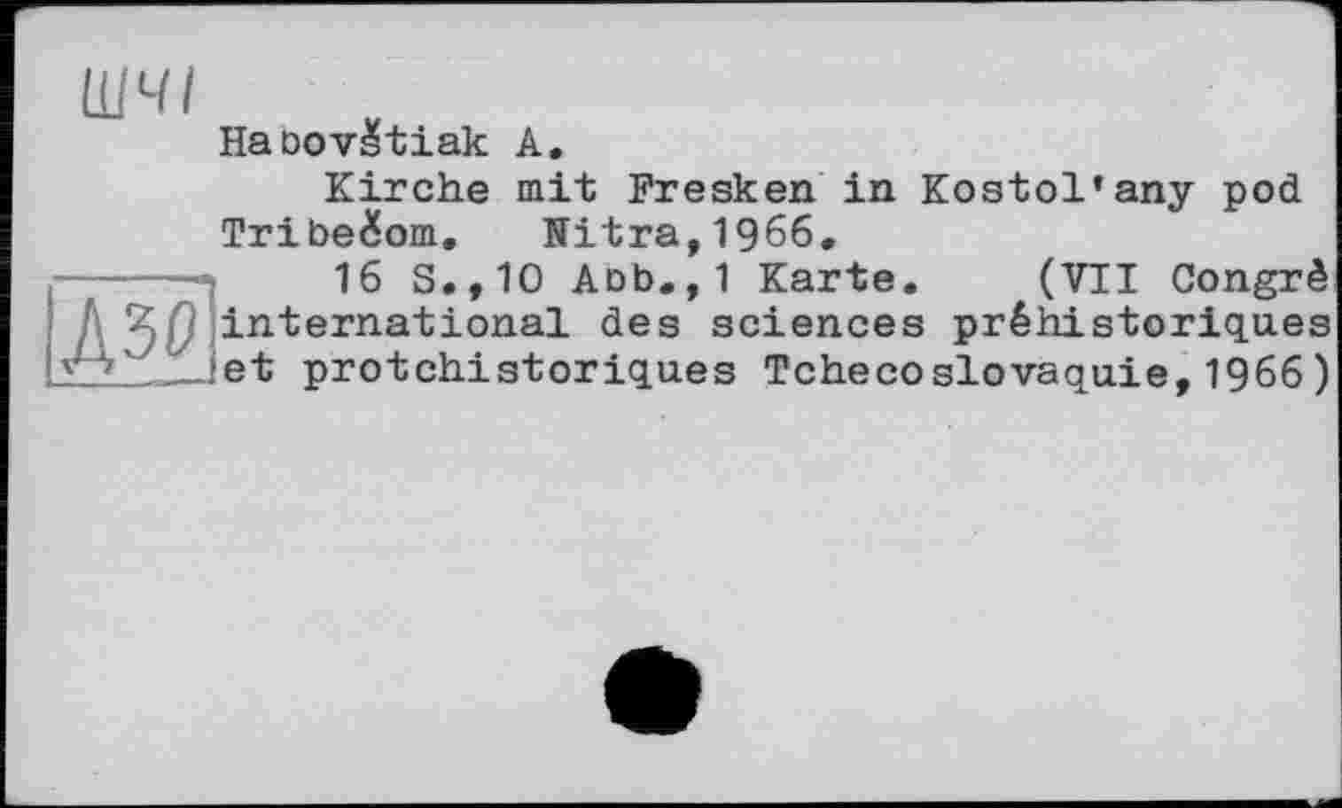 ﻿Д50
ШЧІ
Habov^tiak А.
Kirche mit Fresken in Kostol’any pod Tribe^om. Nitra,1966.
16 S.,10 Abb.,1 Karte. (VII Congrè international des sciences préhistoriques et protchistoriques Tchécoslovaquie,1966)